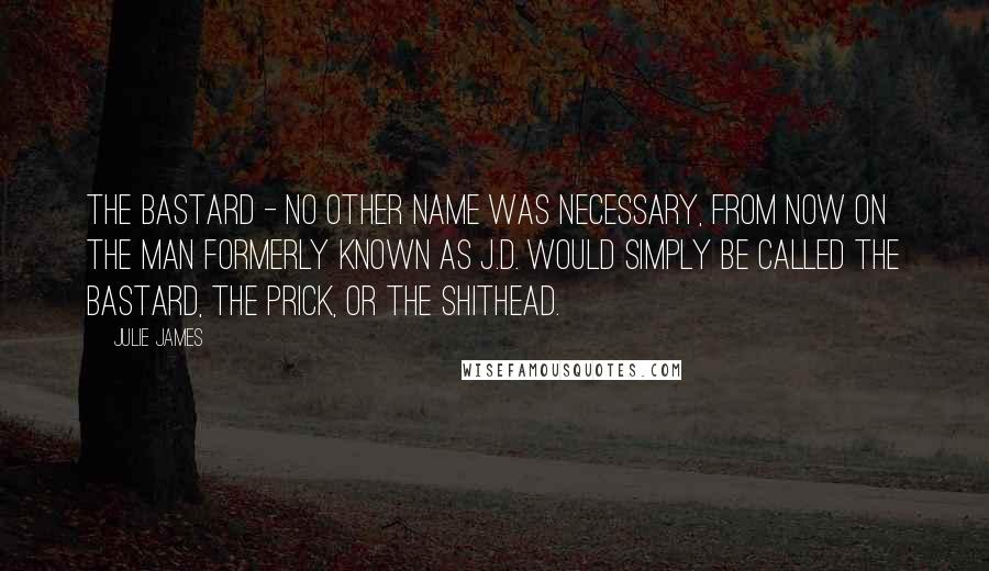 Julie James Quotes: The bastard - no other name was necessary, from now on the man formerly known as J.D. would simply be called The Bastard, The Prick, or The Shithead.