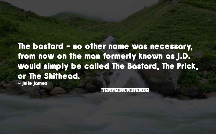 Julie James Quotes: The bastard - no other name was necessary, from now on the man formerly known as J.D. would simply be called The Bastard, The Prick, or The Shithead.