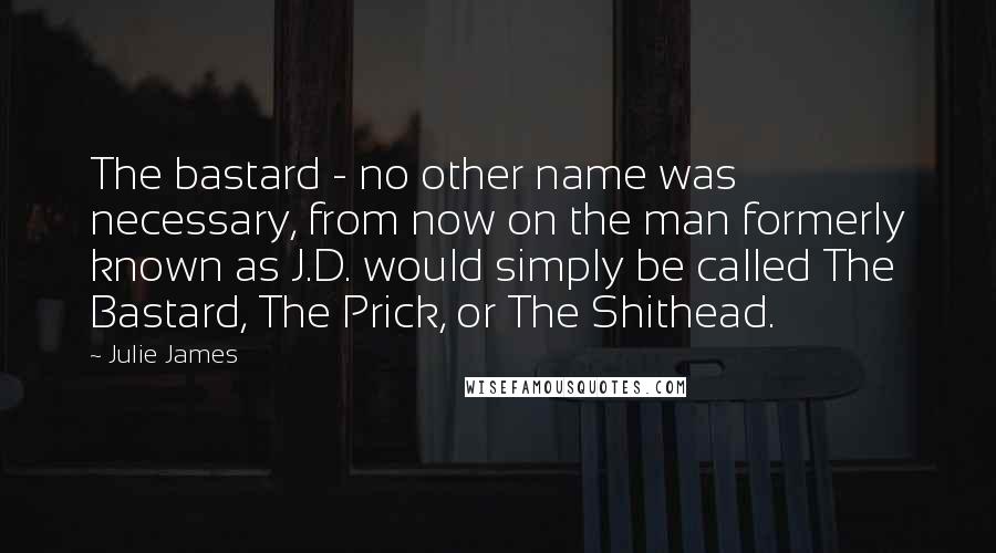 Julie James Quotes: The bastard - no other name was necessary, from now on the man formerly known as J.D. would simply be called The Bastard, The Prick, or The Shithead.
