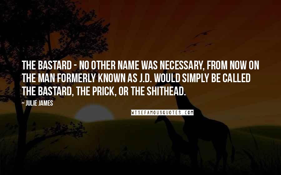 Julie James Quotes: The bastard - no other name was necessary, from now on the man formerly known as J.D. would simply be called The Bastard, The Prick, or The Shithead.