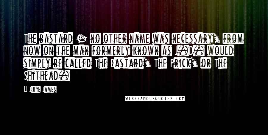 Julie James Quotes: The bastard - no other name was necessary, from now on the man formerly known as J.D. would simply be called The Bastard, The Prick, or The Shithead.