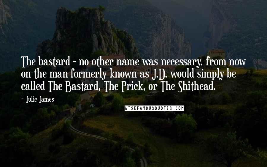 Julie James Quotes: The bastard - no other name was necessary, from now on the man formerly known as J.D. would simply be called The Bastard, The Prick, or The Shithead.