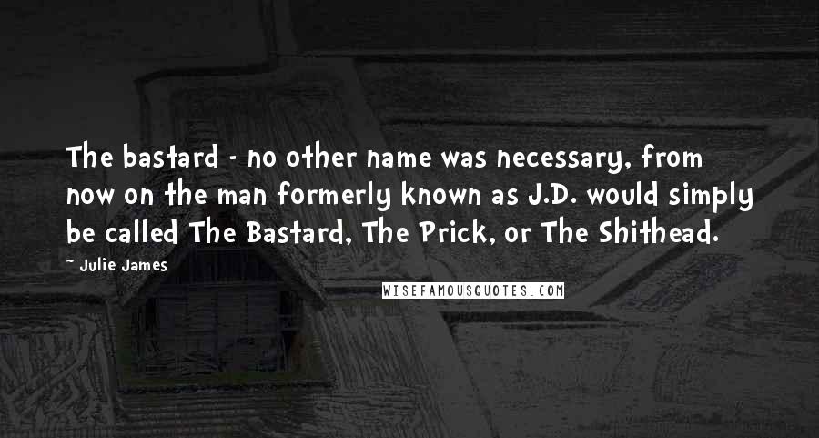 Julie James Quotes: The bastard - no other name was necessary, from now on the man formerly known as J.D. would simply be called The Bastard, The Prick, or The Shithead.