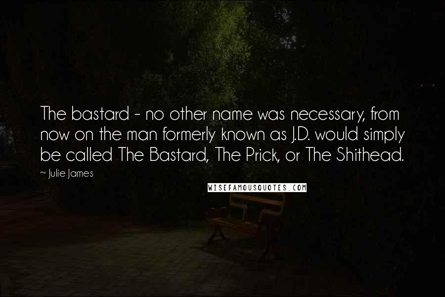 Julie James Quotes: The bastard - no other name was necessary, from now on the man formerly known as J.D. would simply be called The Bastard, The Prick, or The Shithead.