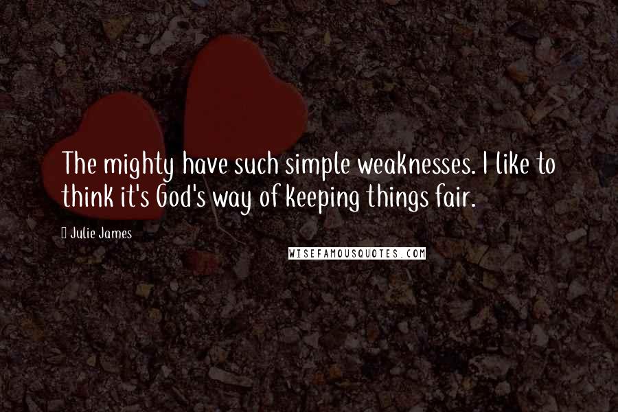 Julie James Quotes: The mighty have such simple weaknesses. I like to think it's God's way of keeping things fair.