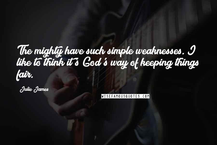 Julie James Quotes: The mighty have such simple weaknesses. I like to think it's God's way of keeping things fair.