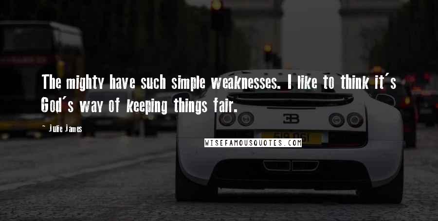 Julie James Quotes: The mighty have such simple weaknesses. I like to think it's God's way of keeping things fair.