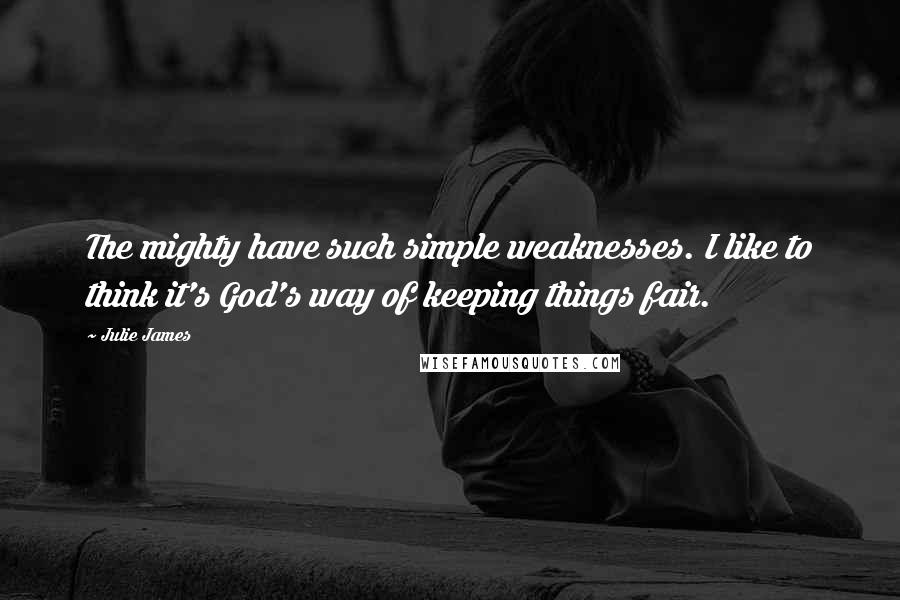 Julie James Quotes: The mighty have such simple weaknesses. I like to think it's God's way of keeping things fair.