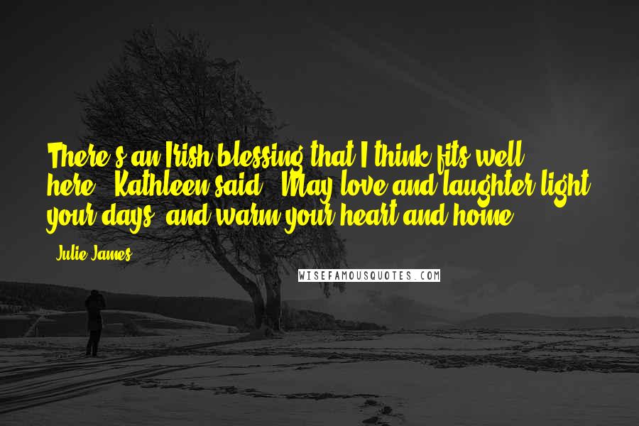 Julie James Quotes: There's an Irish blessing that I think fits well here," Kathleen said. "May love and laughter light your days, and warm your heart and home.