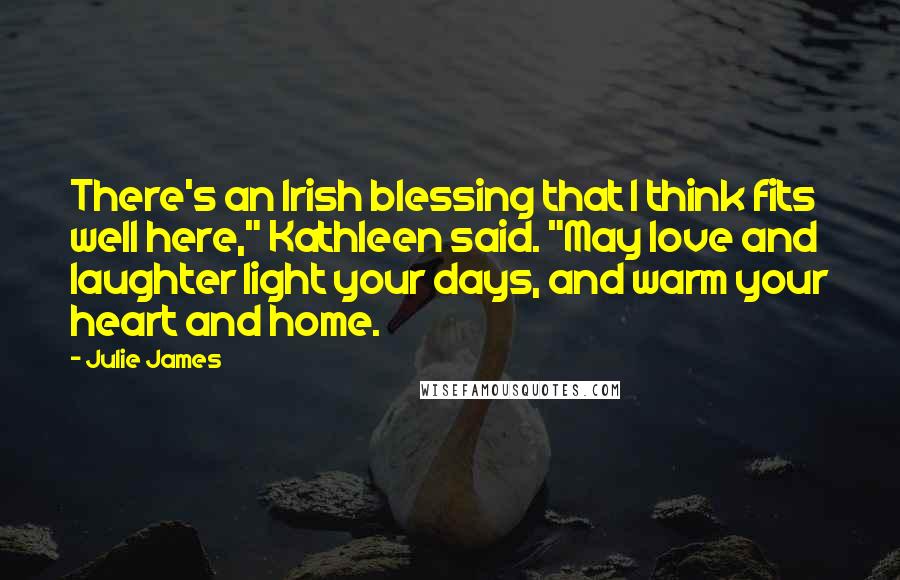 Julie James Quotes: There's an Irish blessing that I think fits well here," Kathleen said. "May love and laughter light your days, and warm your heart and home.