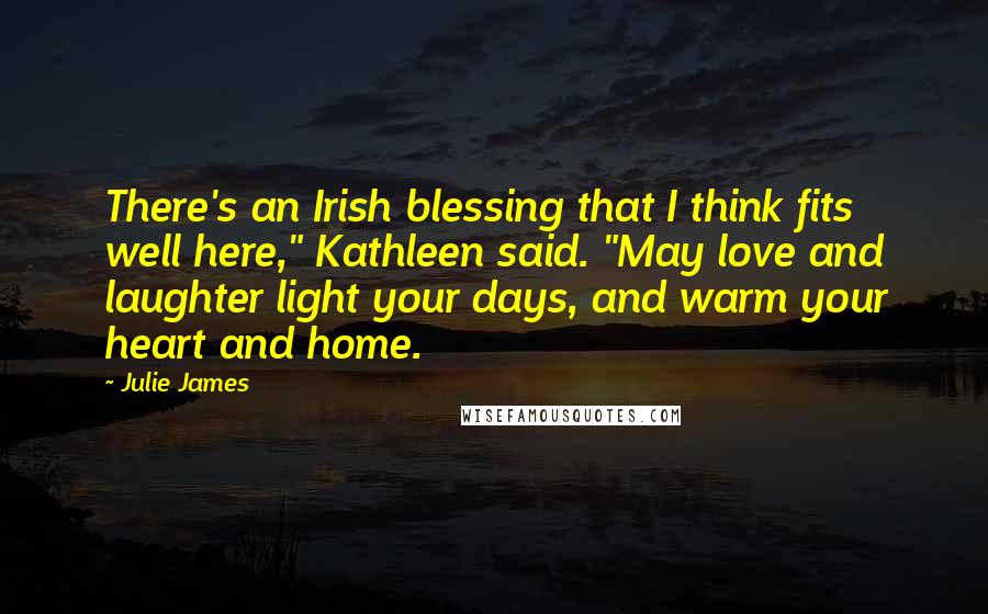 Julie James Quotes: There's an Irish blessing that I think fits well here," Kathleen said. "May love and laughter light your days, and warm your heart and home.