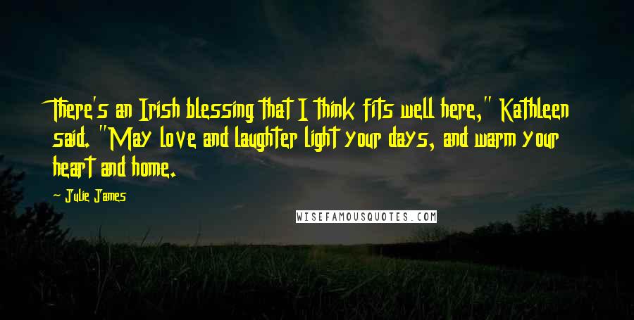 Julie James Quotes: There's an Irish blessing that I think fits well here," Kathleen said. "May love and laughter light your days, and warm your heart and home.