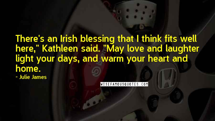 Julie James Quotes: There's an Irish blessing that I think fits well here," Kathleen said. "May love and laughter light your days, and warm your heart and home.