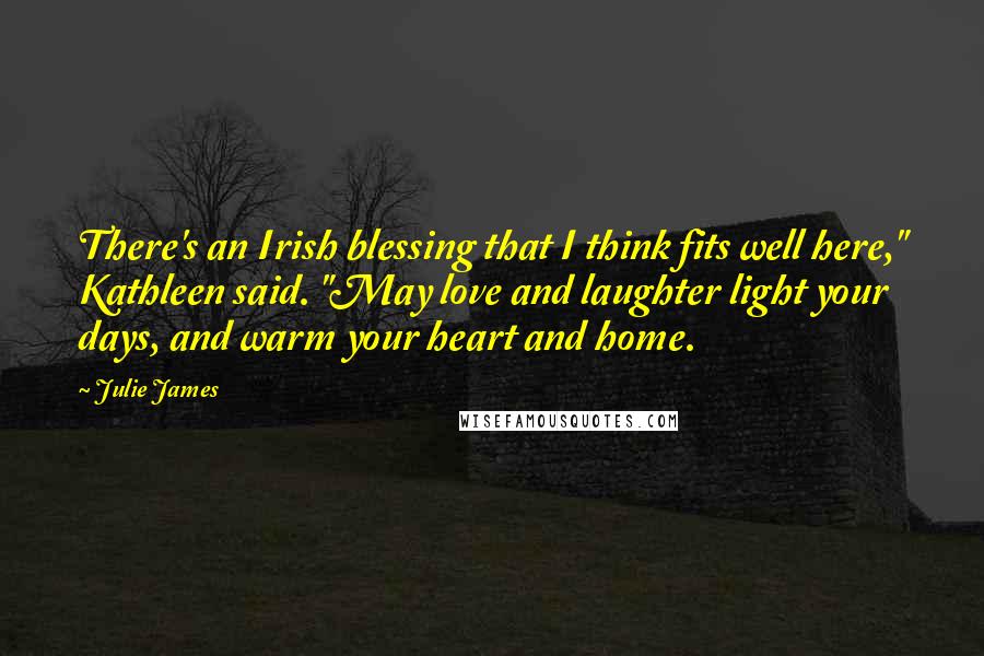 Julie James Quotes: There's an Irish blessing that I think fits well here," Kathleen said. "May love and laughter light your days, and warm your heart and home.