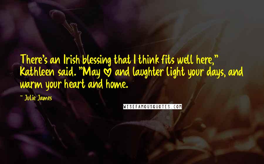 Julie James Quotes: There's an Irish blessing that I think fits well here," Kathleen said. "May love and laughter light your days, and warm your heart and home.