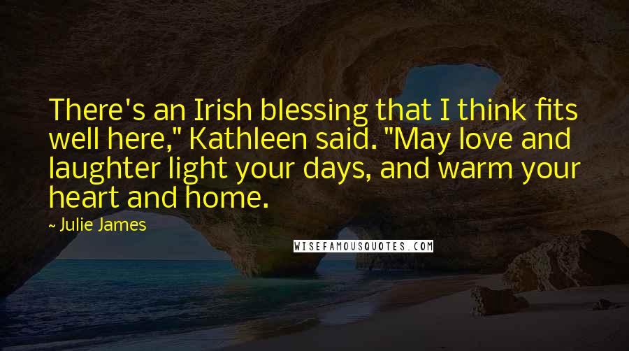 Julie James Quotes: There's an Irish blessing that I think fits well here," Kathleen said. "May love and laughter light your days, and warm your heart and home.