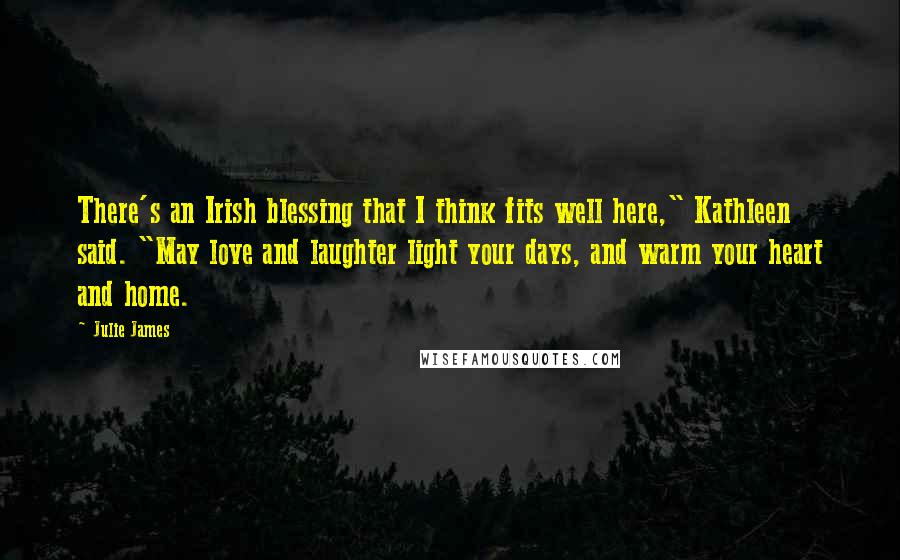 Julie James Quotes: There's an Irish blessing that I think fits well here," Kathleen said. "May love and laughter light your days, and warm your heart and home.