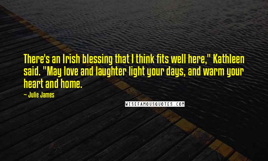 Julie James Quotes: There's an Irish blessing that I think fits well here," Kathleen said. "May love and laughter light your days, and warm your heart and home.