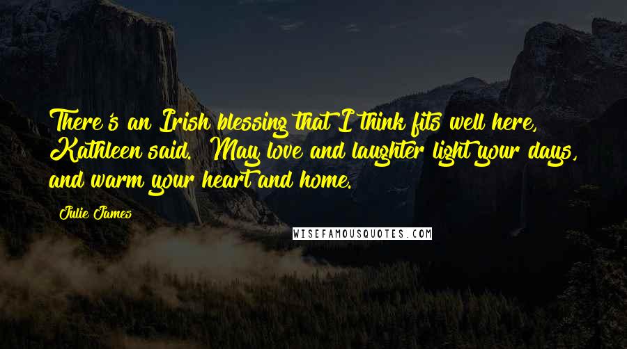 Julie James Quotes: There's an Irish blessing that I think fits well here," Kathleen said. "May love and laughter light your days, and warm your heart and home.