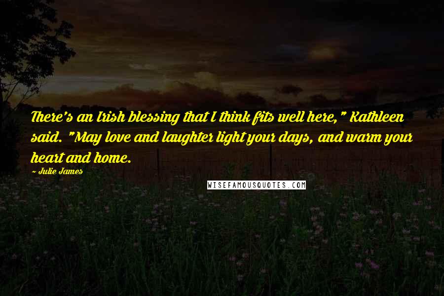 Julie James Quotes: There's an Irish blessing that I think fits well here," Kathleen said. "May love and laughter light your days, and warm your heart and home.