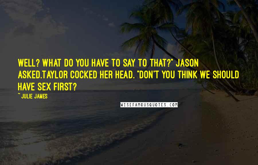 Julie James Quotes: Well? What do you have to say to that?" Jason asked.Taylor cocked her head. "Don't you think we should have sex first?