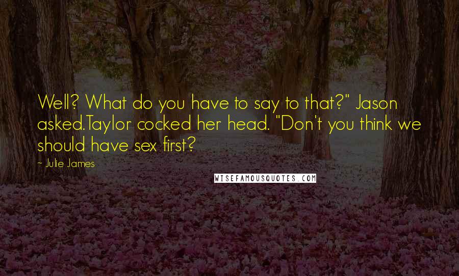 Julie James Quotes: Well? What do you have to say to that?" Jason asked.Taylor cocked her head. "Don't you think we should have sex first?