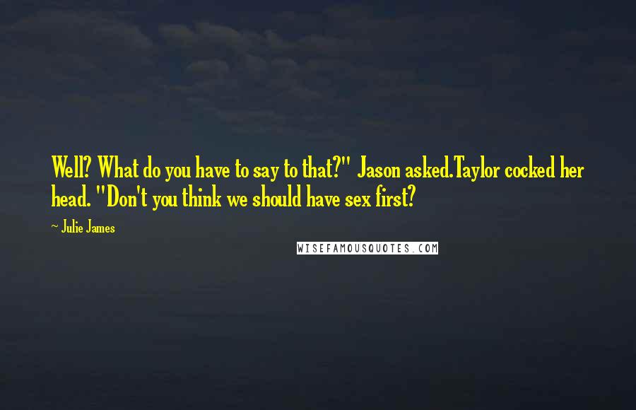 Julie James Quotes: Well? What do you have to say to that?" Jason asked.Taylor cocked her head. "Don't you think we should have sex first?