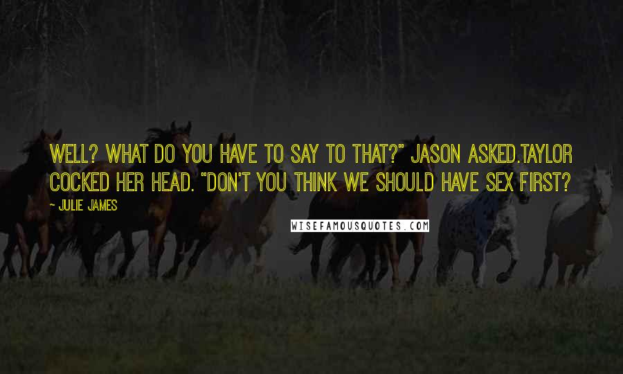 Julie James Quotes: Well? What do you have to say to that?" Jason asked.Taylor cocked her head. "Don't you think we should have sex first?