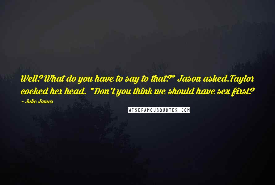 Julie James Quotes: Well? What do you have to say to that?" Jason asked.Taylor cocked her head. "Don't you think we should have sex first?