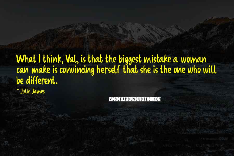 Julie James Quotes: What I think, Val, is that the biggest mistake a woman can make is convincing herself that she is the one who will be different.