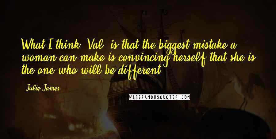 Julie James Quotes: What I think, Val, is that the biggest mistake a woman can make is convincing herself that she is the one who will be different.