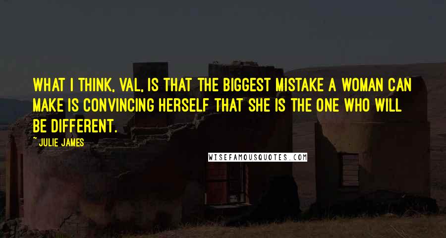 Julie James Quotes: What I think, Val, is that the biggest mistake a woman can make is convincing herself that she is the one who will be different.