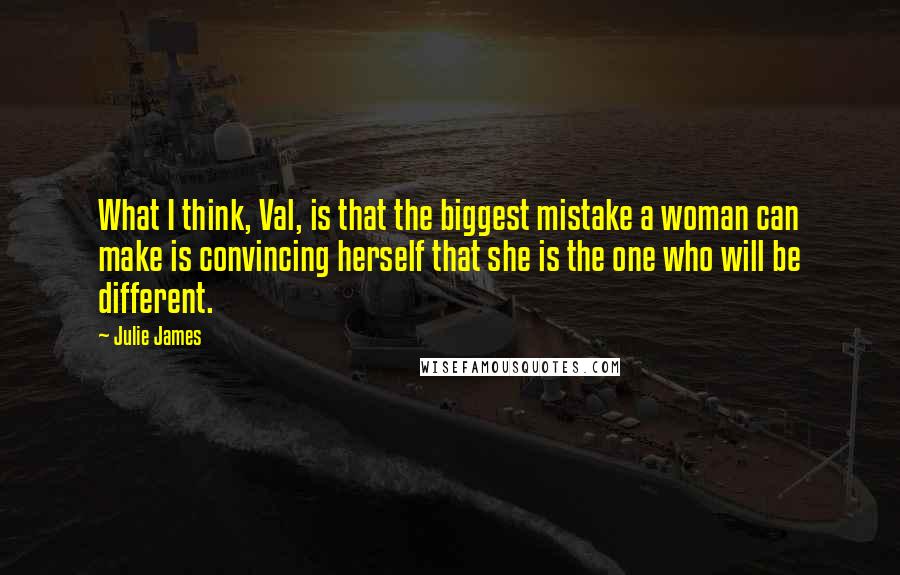 Julie James Quotes: What I think, Val, is that the biggest mistake a woman can make is convincing herself that she is the one who will be different.