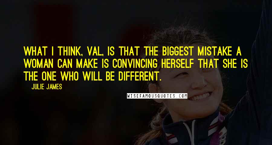 Julie James Quotes: What I think, Val, is that the biggest mistake a woman can make is convincing herself that she is the one who will be different.