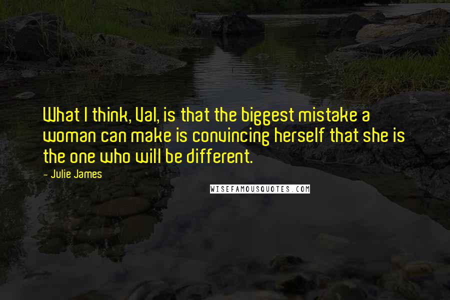 Julie James Quotes: What I think, Val, is that the biggest mistake a woman can make is convincing herself that she is the one who will be different.