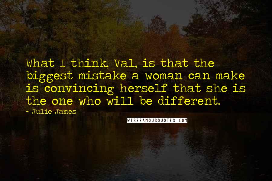 Julie James Quotes: What I think, Val, is that the biggest mistake a woman can make is convincing herself that she is the one who will be different.