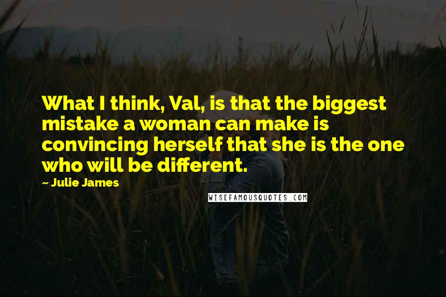 Julie James Quotes: What I think, Val, is that the biggest mistake a woman can make is convincing herself that she is the one who will be different.