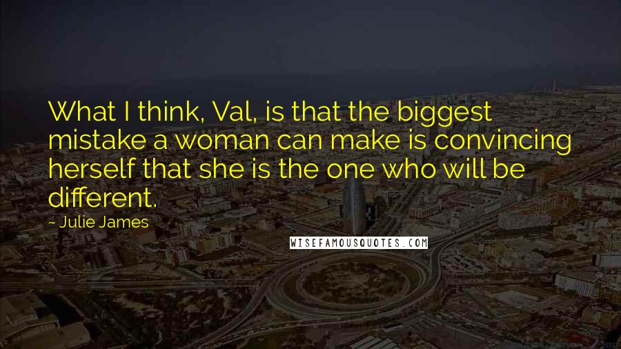 Julie James Quotes: What I think, Val, is that the biggest mistake a woman can make is convincing herself that she is the one who will be different.