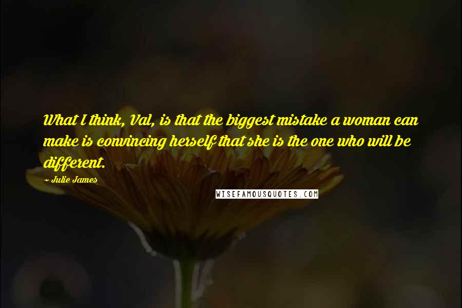 Julie James Quotes: What I think, Val, is that the biggest mistake a woman can make is convincing herself that she is the one who will be different.