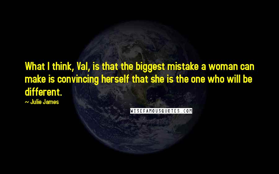 Julie James Quotes: What I think, Val, is that the biggest mistake a woman can make is convincing herself that she is the one who will be different.