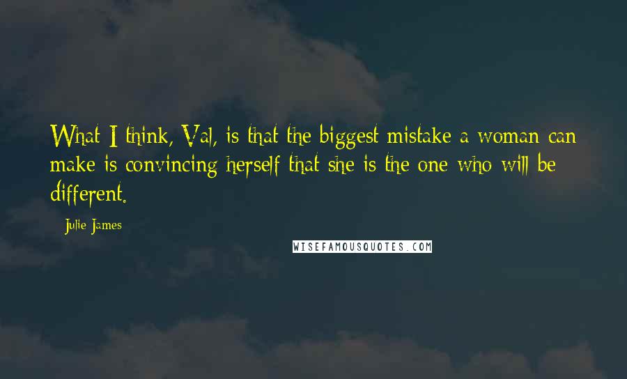 Julie James Quotes: What I think, Val, is that the biggest mistake a woman can make is convincing herself that she is the one who will be different.