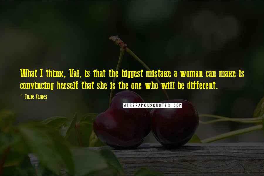 Julie James Quotes: What I think, Val, is that the biggest mistake a woman can make is convincing herself that she is the one who will be different.