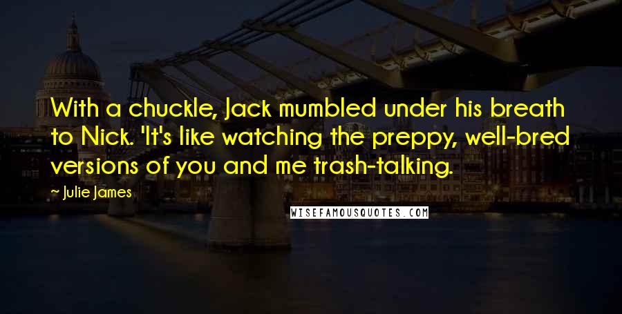 Julie James Quotes: With a chuckle, Jack mumbled under his breath to Nick. 'It's like watching the preppy, well-bred versions of you and me trash-talking.