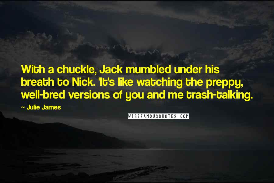 Julie James Quotes: With a chuckle, Jack mumbled under his breath to Nick. 'It's like watching the preppy, well-bred versions of you and me trash-talking.