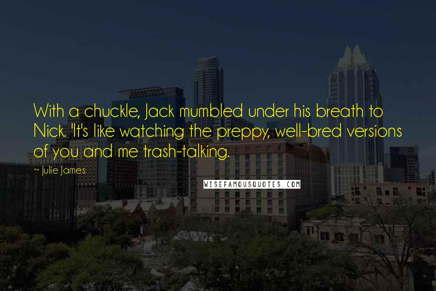 Julie James Quotes: With a chuckle, Jack mumbled under his breath to Nick. 'It's like watching the preppy, well-bred versions of you and me trash-talking.