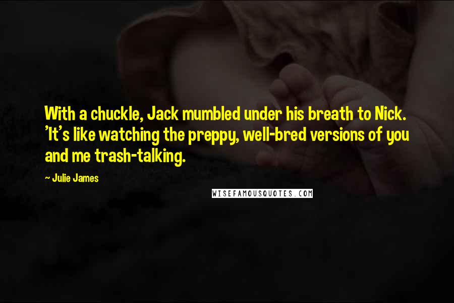 Julie James Quotes: With a chuckle, Jack mumbled under his breath to Nick. 'It's like watching the preppy, well-bred versions of you and me trash-talking.