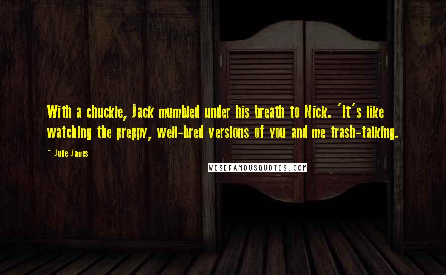 Julie James Quotes: With a chuckle, Jack mumbled under his breath to Nick. 'It's like watching the preppy, well-bred versions of you and me trash-talking.