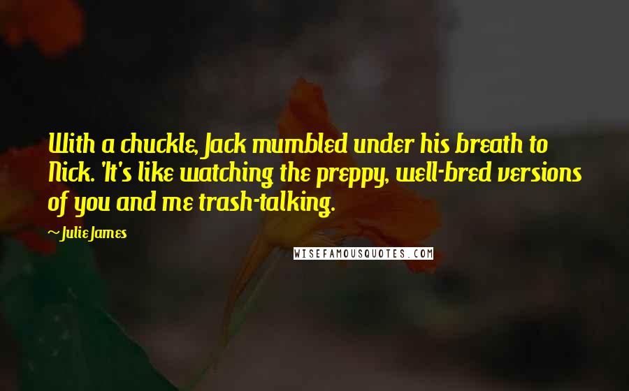 Julie James Quotes: With a chuckle, Jack mumbled under his breath to Nick. 'It's like watching the preppy, well-bred versions of you and me trash-talking.