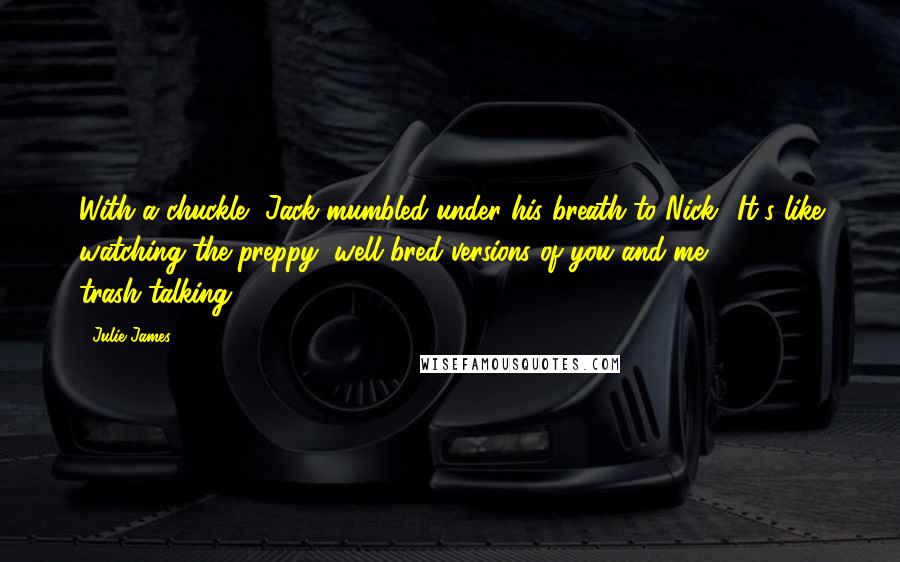 Julie James Quotes: With a chuckle, Jack mumbled under his breath to Nick. 'It's like watching the preppy, well-bred versions of you and me trash-talking.