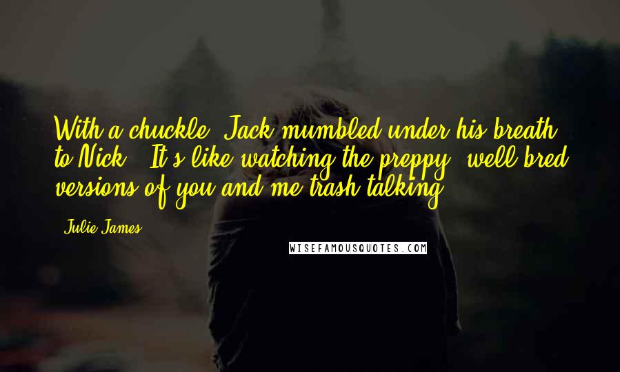 Julie James Quotes: With a chuckle, Jack mumbled under his breath to Nick. 'It's like watching the preppy, well-bred versions of you and me trash-talking.